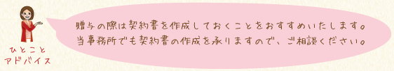 贈与の際は契約書を作成しておくことをおすすめいたします。当事務所でも契約書の作成を承りますので、ご相談ください。