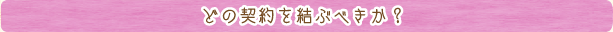 どの契約を結ぶべきか？