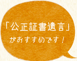 「公正証書遺言」がおすすめです！